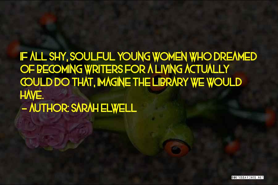 Sarah Elwell Quotes: If All Shy, Soulful Young Women Who Dreamed Of Becoming Writers For A Living Actually Could Do That, Imagine The
