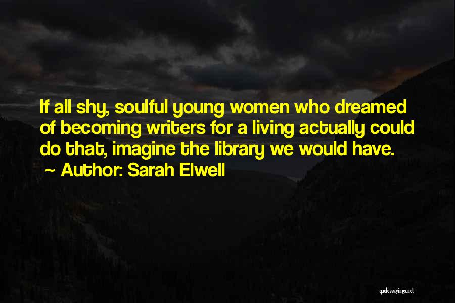 Sarah Elwell Quotes: If All Shy, Soulful Young Women Who Dreamed Of Becoming Writers For A Living Actually Could Do That, Imagine The