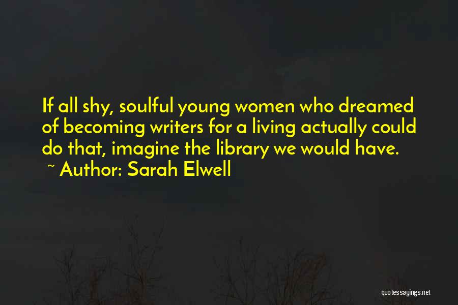 Sarah Elwell Quotes: If All Shy, Soulful Young Women Who Dreamed Of Becoming Writers For A Living Actually Could Do That, Imagine The
