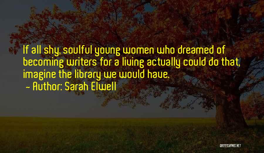 Sarah Elwell Quotes: If All Shy, Soulful Young Women Who Dreamed Of Becoming Writers For A Living Actually Could Do That, Imagine The