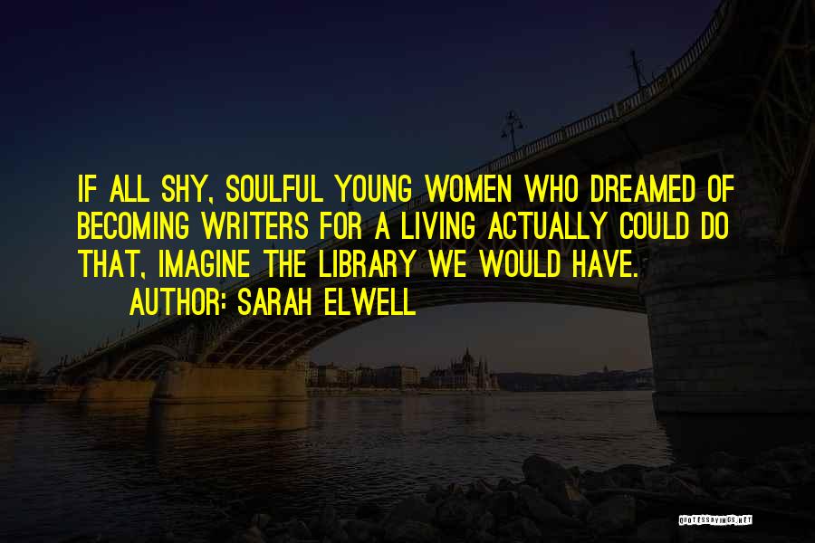 Sarah Elwell Quotes: If All Shy, Soulful Young Women Who Dreamed Of Becoming Writers For A Living Actually Could Do That, Imagine The