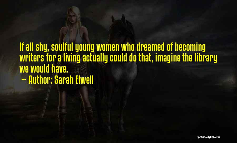 Sarah Elwell Quotes: If All Shy, Soulful Young Women Who Dreamed Of Becoming Writers For A Living Actually Could Do That, Imagine The