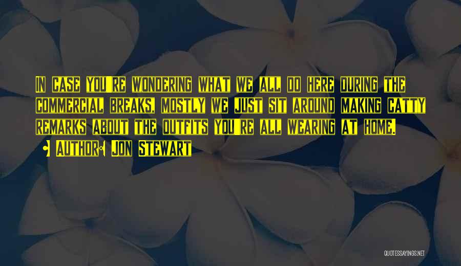 Jon Stewart Quotes: In Case You're Wondering What We All Do Here During The Commercial Breaks, Mostly We Just Sit Around Making Catty
