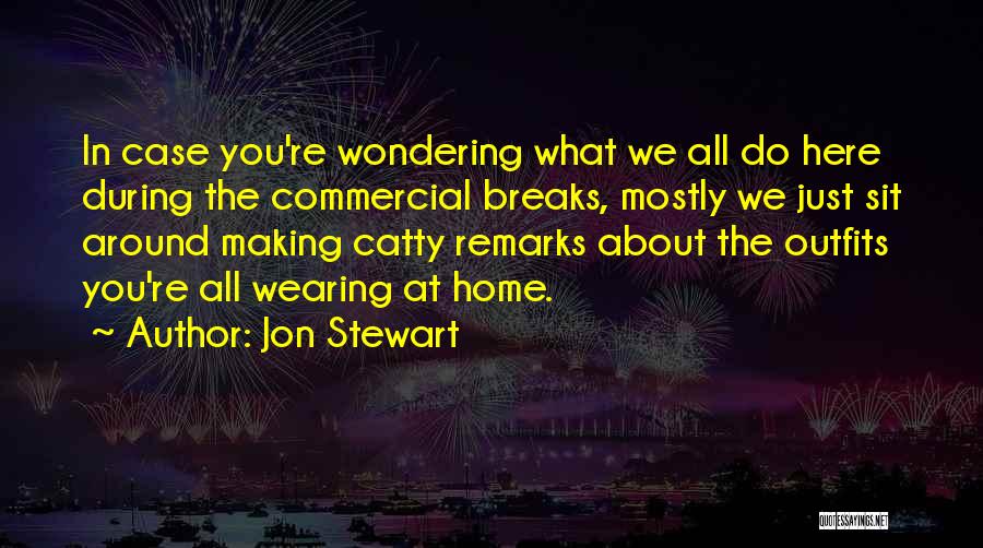 Jon Stewart Quotes: In Case You're Wondering What We All Do Here During The Commercial Breaks, Mostly We Just Sit Around Making Catty