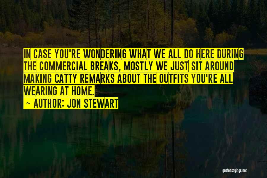 Jon Stewart Quotes: In Case You're Wondering What We All Do Here During The Commercial Breaks, Mostly We Just Sit Around Making Catty