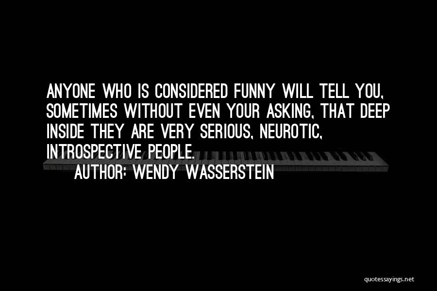 Wendy Wasserstein Quotes: Anyone Who Is Considered Funny Will Tell You, Sometimes Without Even Your Asking, That Deep Inside They Are Very Serious,