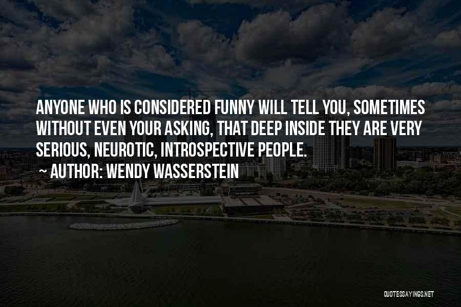 Wendy Wasserstein Quotes: Anyone Who Is Considered Funny Will Tell You, Sometimes Without Even Your Asking, That Deep Inside They Are Very Serious,