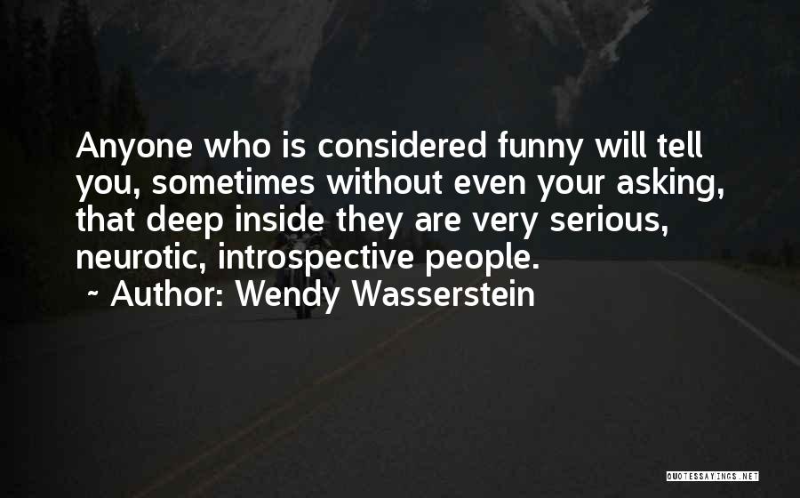 Wendy Wasserstein Quotes: Anyone Who Is Considered Funny Will Tell You, Sometimes Without Even Your Asking, That Deep Inside They Are Very Serious,