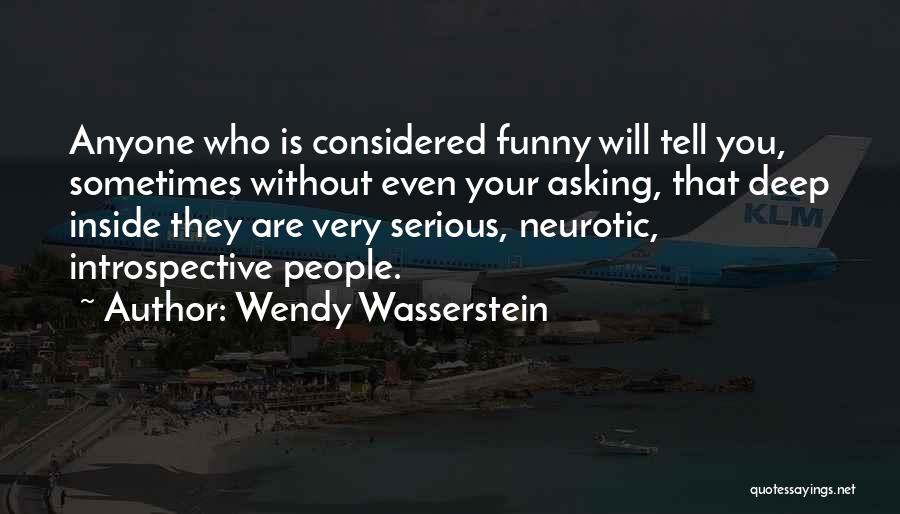 Wendy Wasserstein Quotes: Anyone Who Is Considered Funny Will Tell You, Sometimes Without Even Your Asking, That Deep Inside They Are Very Serious,