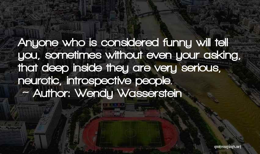 Wendy Wasserstein Quotes: Anyone Who Is Considered Funny Will Tell You, Sometimes Without Even Your Asking, That Deep Inside They Are Very Serious,