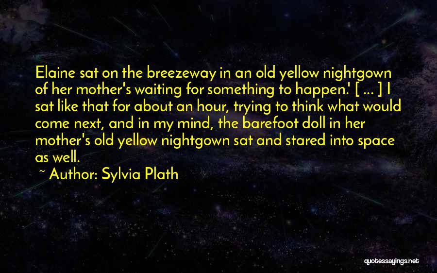 Sylvia Plath Quotes: Elaine Sat On The Breezeway In An Old Yellow Nightgown Of Her Mother's Waiting For Something To Happen.' [ ...