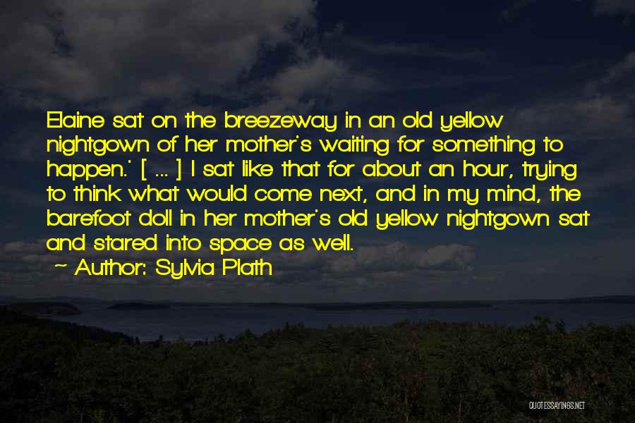 Sylvia Plath Quotes: Elaine Sat On The Breezeway In An Old Yellow Nightgown Of Her Mother's Waiting For Something To Happen.' [ ...