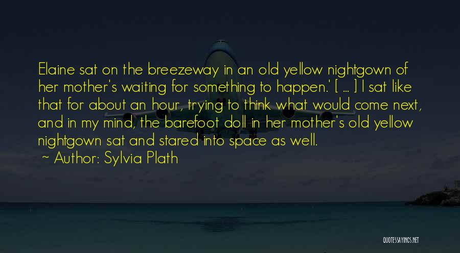 Sylvia Plath Quotes: Elaine Sat On The Breezeway In An Old Yellow Nightgown Of Her Mother's Waiting For Something To Happen.' [ ...