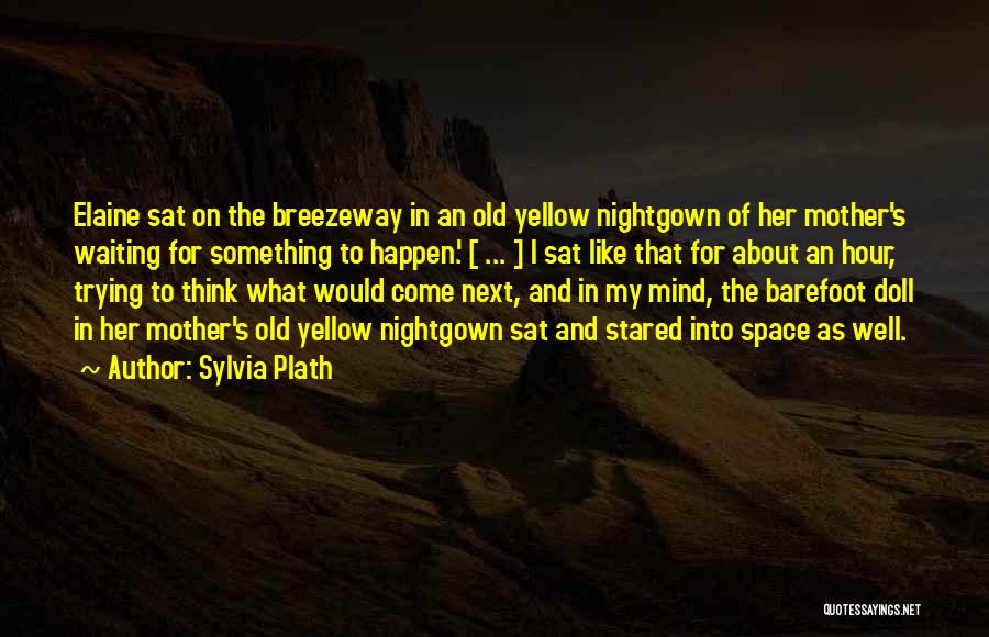 Sylvia Plath Quotes: Elaine Sat On The Breezeway In An Old Yellow Nightgown Of Her Mother's Waiting For Something To Happen.' [ ...