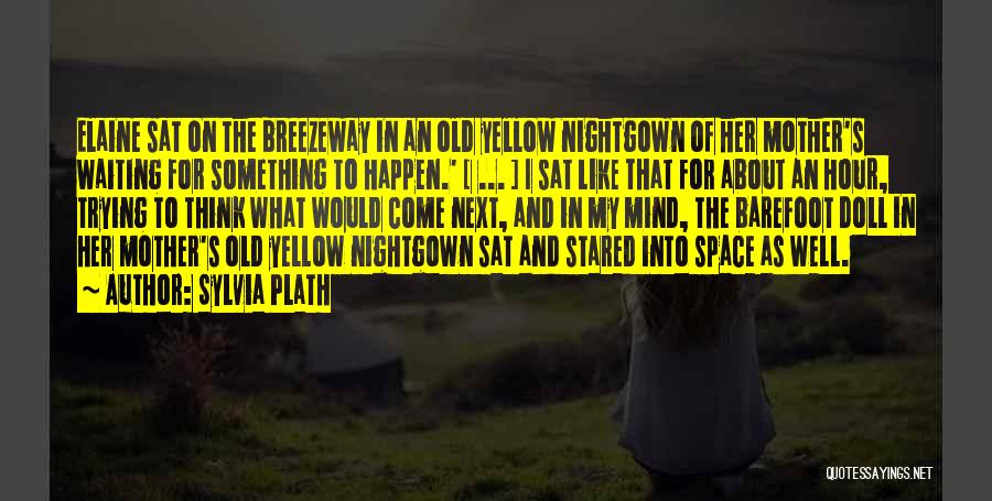 Sylvia Plath Quotes: Elaine Sat On The Breezeway In An Old Yellow Nightgown Of Her Mother's Waiting For Something To Happen.' [ ...