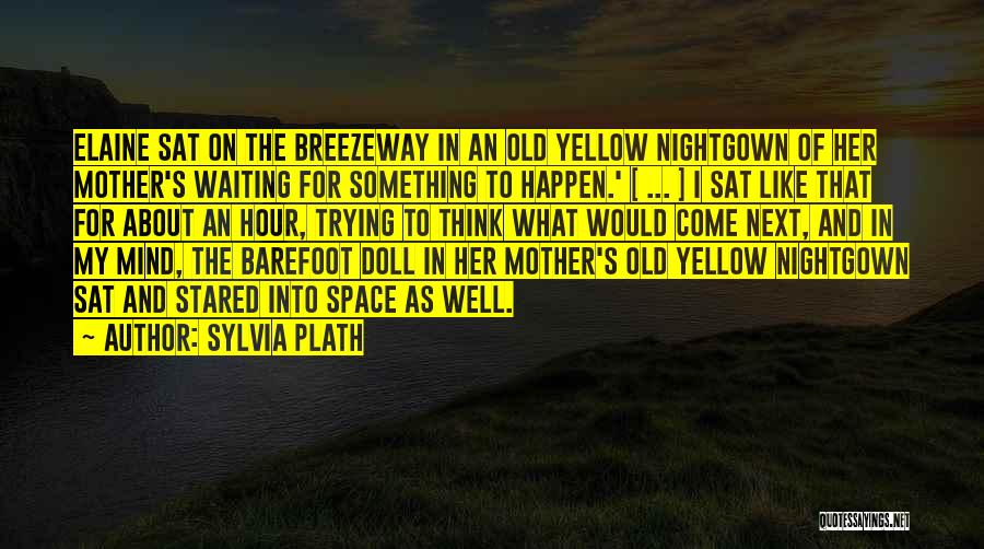 Sylvia Plath Quotes: Elaine Sat On The Breezeway In An Old Yellow Nightgown Of Her Mother's Waiting For Something To Happen.' [ ...