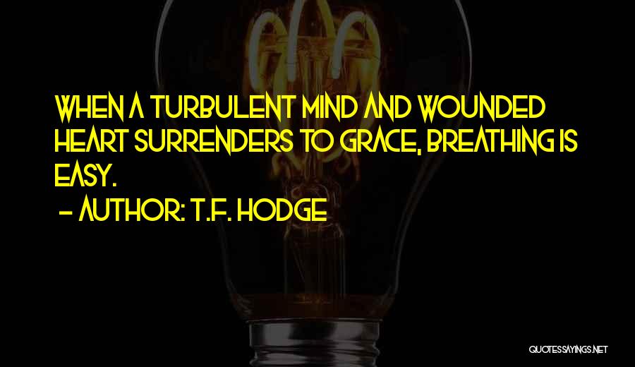 T.F. Hodge Quotes: When A Turbulent Mind And Wounded Heart Surrenders To Grace, Breathing Is Easy.