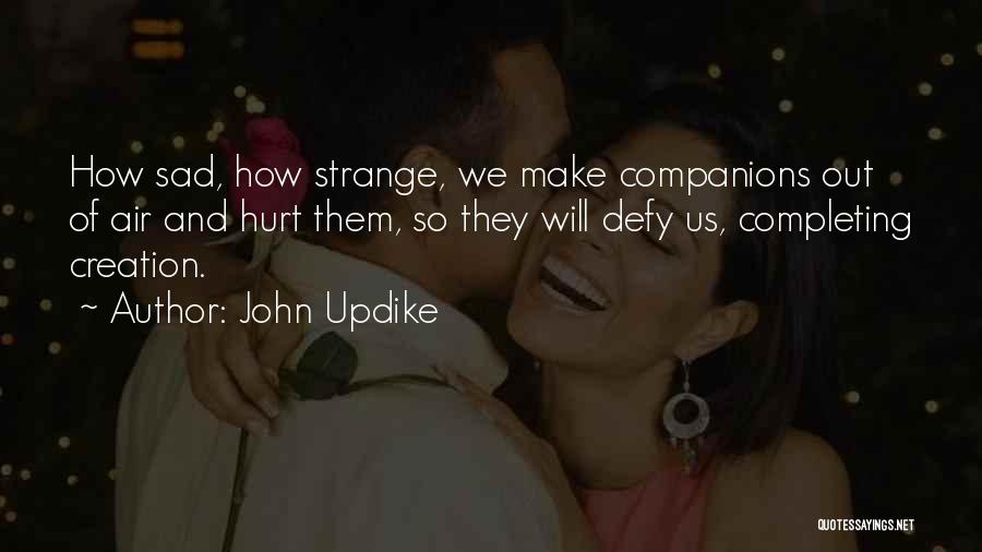 John Updike Quotes: How Sad, How Strange, We Make Companions Out Of Air And Hurt Them, So They Will Defy Us, Completing Creation.