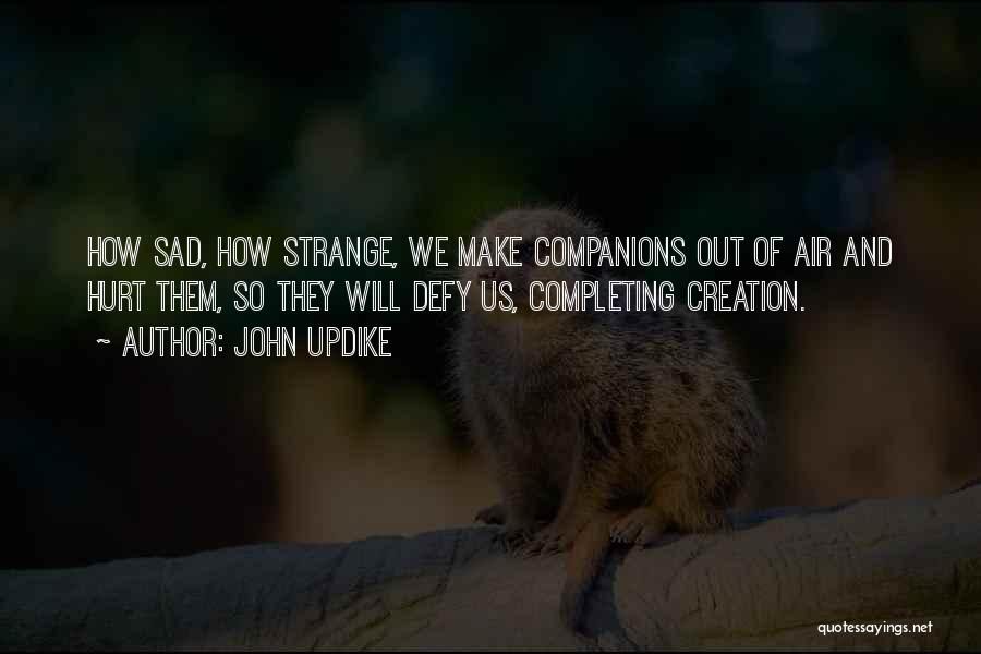 John Updike Quotes: How Sad, How Strange, We Make Companions Out Of Air And Hurt Them, So They Will Defy Us, Completing Creation.