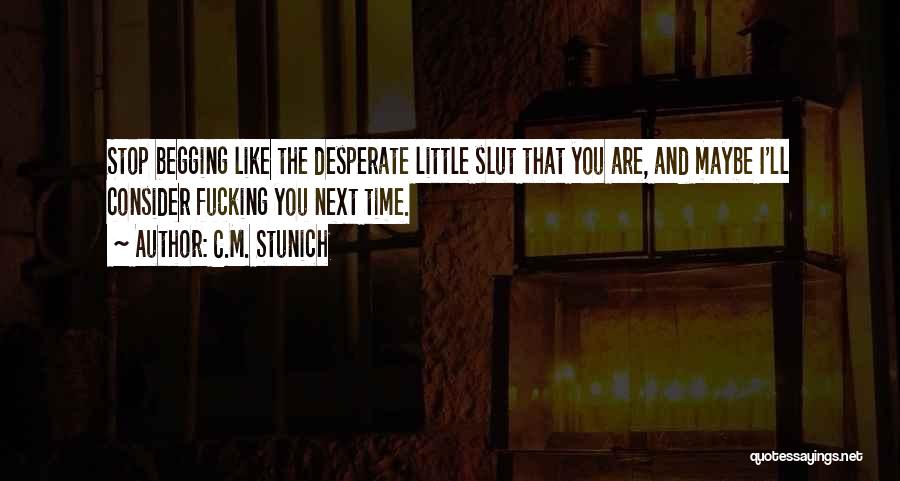 C.M. Stunich Quotes: Stop Begging Like The Desperate Little Slut That You Are, And Maybe I'll Consider Fucking You Next Time.