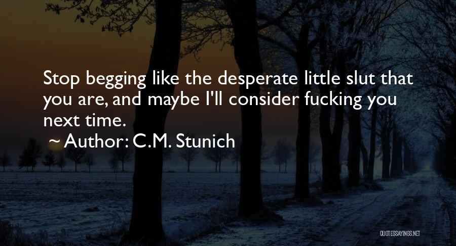 C.M. Stunich Quotes: Stop Begging Like The Desperate Little Slut That You Are, And Maybe I'll Consider Fucking You Next Time.