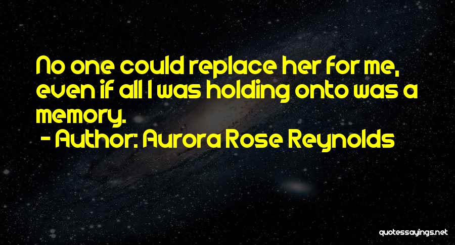 Aurora Rose Reynolds Quotes: No One Could Replace Her For Me, Even If All I Was Holding Onto Was A Memory.