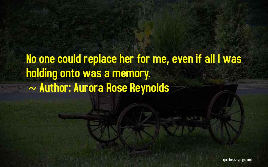 Aurora Rose Reynolds Quotes: No One Could Replace Her For Me, Even If All I Was Holding Onto Was A Memory.