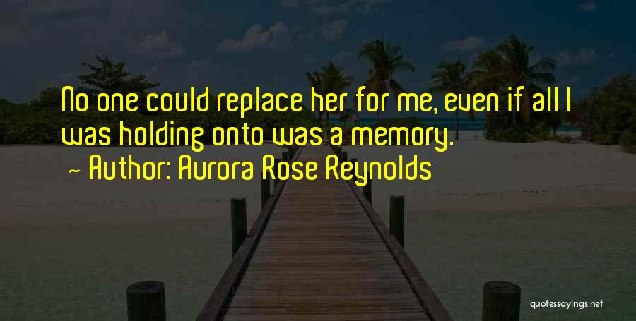 Aurora Rose Reynolds Quotes: No One Could Replace Her For Me, Even If All I Was Holding Onto Was A Memory.