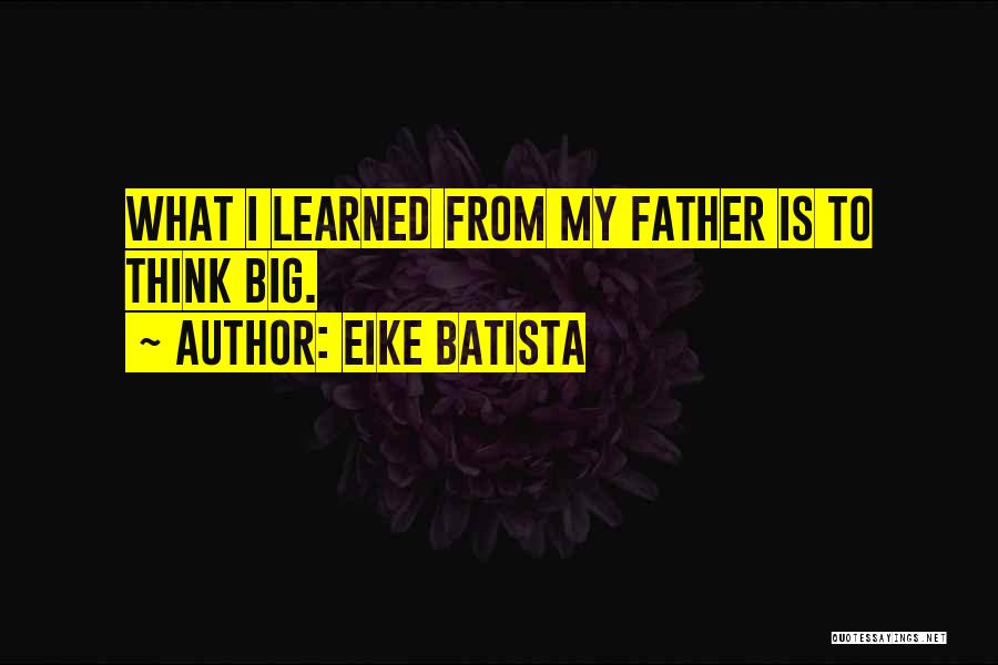 Eike Batista Quotes: What I Learned From My Father Is To Think Big.