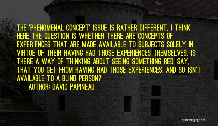 David Papineau Quotes: The 'phenomenal Concept' Issue Is Rather Different, I Think. Here The Question Is Whether There Are Concepts Of Experiences That