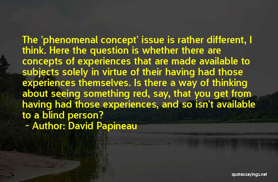 David Papineau Quotes: The 'phenomenal Concept' Issue Is Rather Different, I Think. Here The Question Is Whether There Are Concepts Of Experiences That