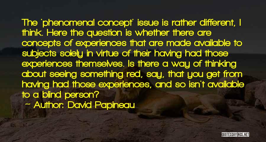 David Papineau Quotes: The 'phenomenal Concept' Issue Is Rather Different, I Think. Here The Question Is Whether There Are Concepts Of Experiences That