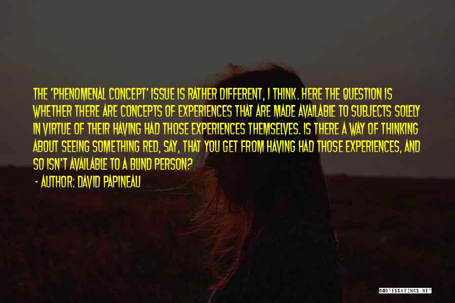 David Papineau Quotes: The 'phenomenal Concept' Issue Is Rather Different, I Think. Here The Question Is Whether There Are Concepts Of Experiences That