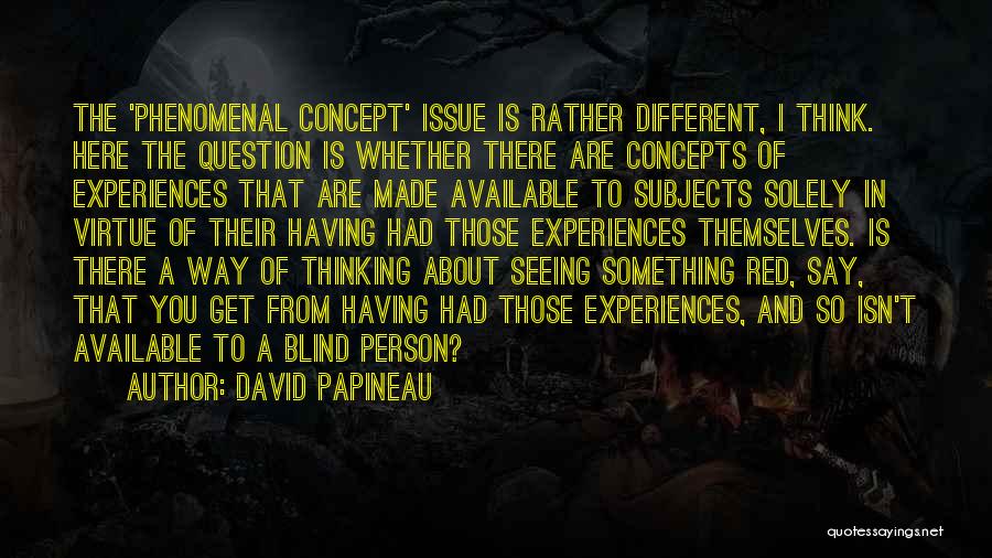 David Papineau Quotes: The 'phenomenal Concept' Issue Is Rather Different, I Think. Here The Question Is Whether There Are Concepts Of Experiences That