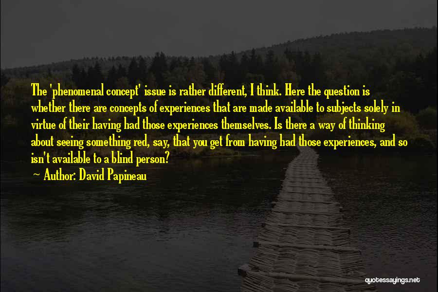 David Papineau Quotes: The 'phenomenal Concept' Issue Is Rather Different, I Think. Here The Question Is Whether There Are Concepts Of Experiences That