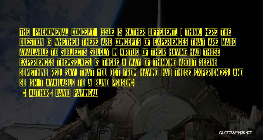 David Papineau Quotes: The 'phenomenal Concept' Issue Is Rather Different, I Think. Here The Question Is Whether There Are Concepts Of Experiences That