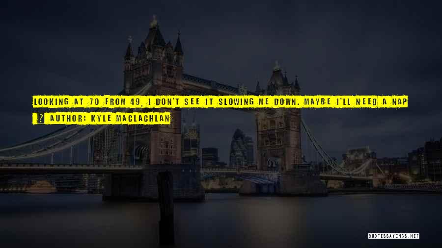 Kyle MacLachlan Quotes: Looking At 70 From 49, I Don't See It Slowing Me Down. Maybe I'll Need A Nap During The Day!