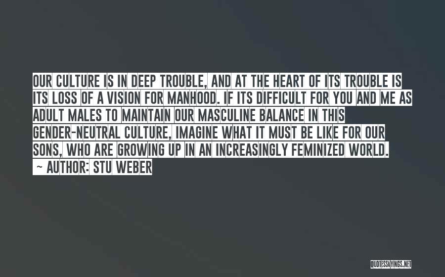 Stu Weber Quotes: Our Culture Is In Deep Trouble, And At The Heart Of Its Trouble Is Its Loss Of A Vision For