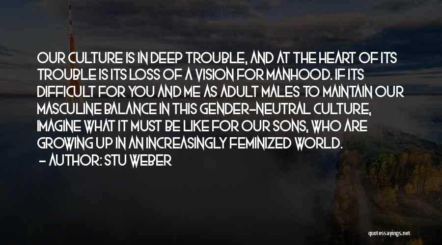 Stu Weber Quotes: Our Culture Is In Deep Trouble, And At The Heart Of Its Trouble Is Its Loss Of A Vision For