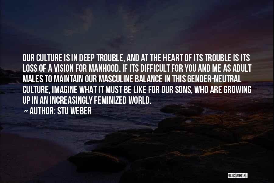 Stu Weber Quotes: Our Culture Is In Deep Trouble, And At The Heart Of Its Trouble Is Its Loss Of A Vision For