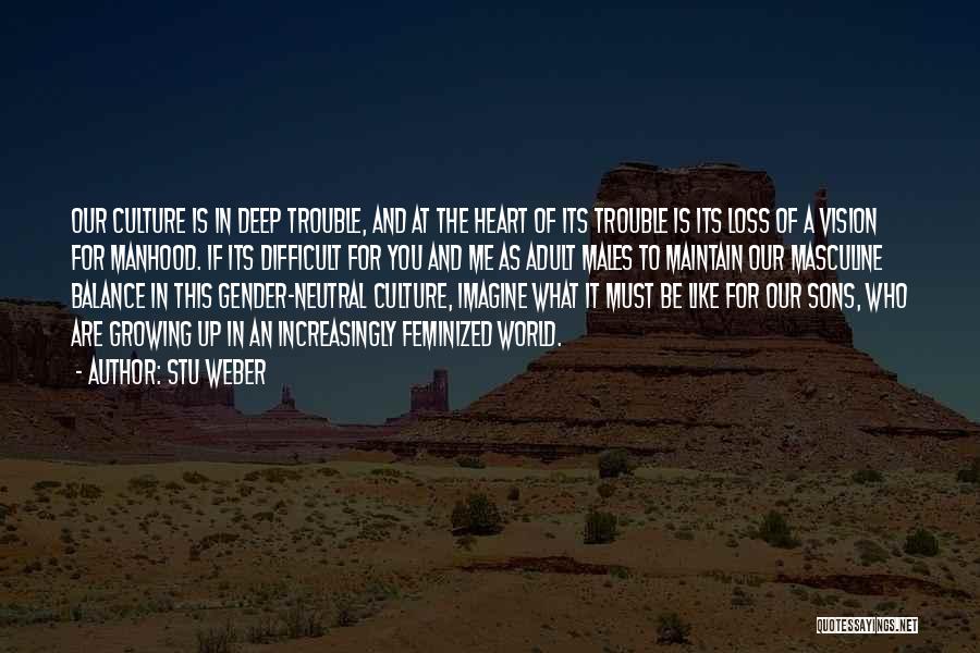 Stu Weber Quotes: Our Culture Is In Deep Trouble, And At The Heart Of Its Trouble Is Its Loss Of A Vision For