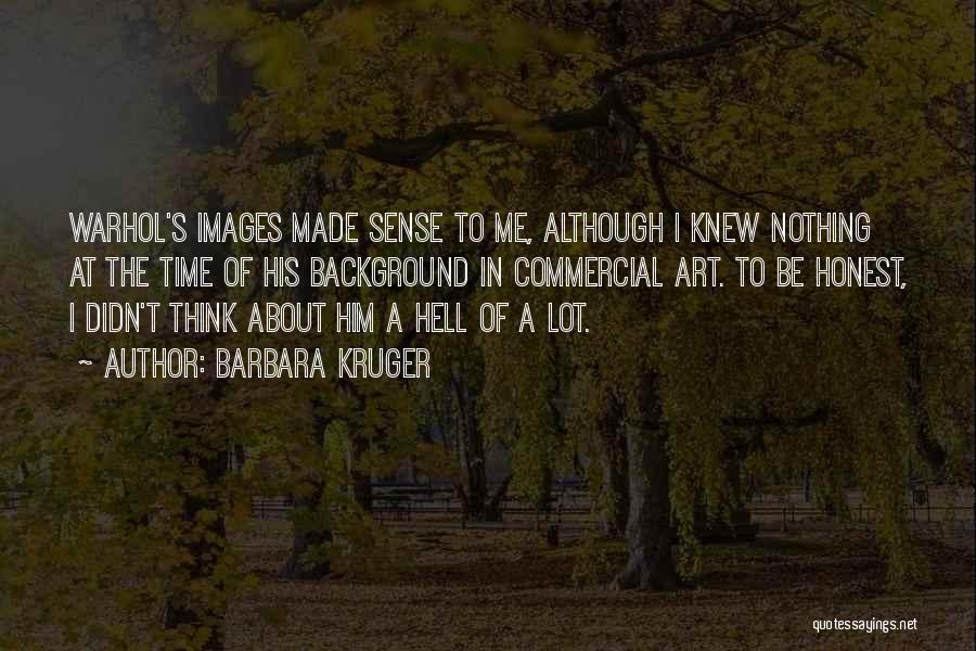 Barbara Kruger Quotes: Warhol's Images Made Sense To Me, Although I Knew Nothing At The Time Of His Background In Commercial Art. To