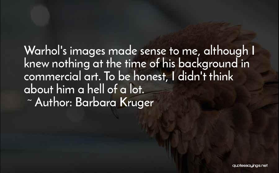 Barbara Kruger Quotes: Warhol's Images Made Sense To Me, Although I Knew Nothing At The Time Of His Background In Commercial Art. To