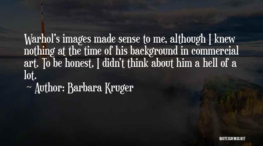 Barbara Kruger Quotes: Warhol's Images Made Sense To Me, Although I Knew Nothing At The Time Of His Background In Commercial Art. To