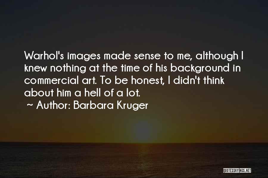 Barbara Kruger Quotes: Warhol's Images Made Sense To Me, Although I Knew Nothing At The Time Of His Background In Commercial Art. To