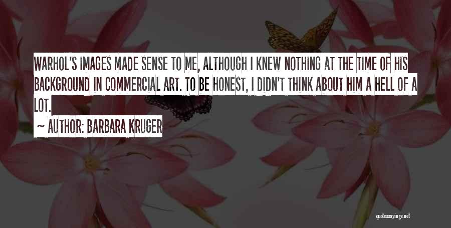 Barbara Kruger Quotes: Warhol's Images Made Sense To Me, Although I Knew Nothing At The Time Of His Background In Commercial Art. To