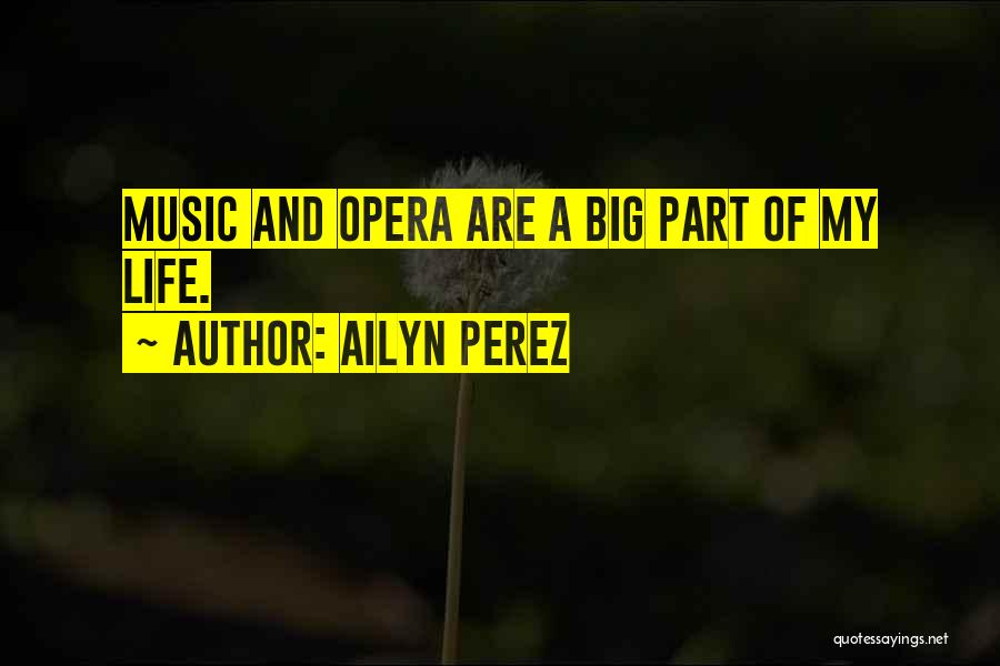 Ailyn Perez Quotes: Music And Opera Are A Big Part Of My Life.