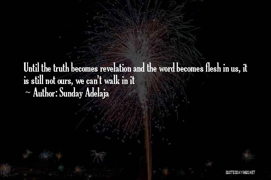 Sunday Adelaja Quotes: Until The Truth Becomes Revelation And The Word Becomes Flesh In Us, It Is Still Not Ours, We Can't Walk