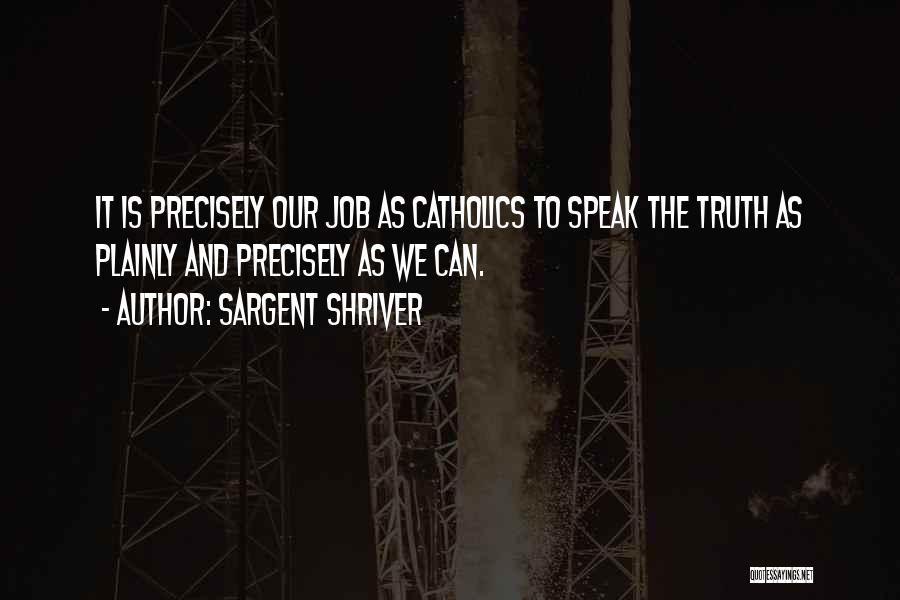 Sargent Shriver Quotes: It Is Precisely Our Job As Catholics To Speak The Truth As Plainly And Precisely As We Can.