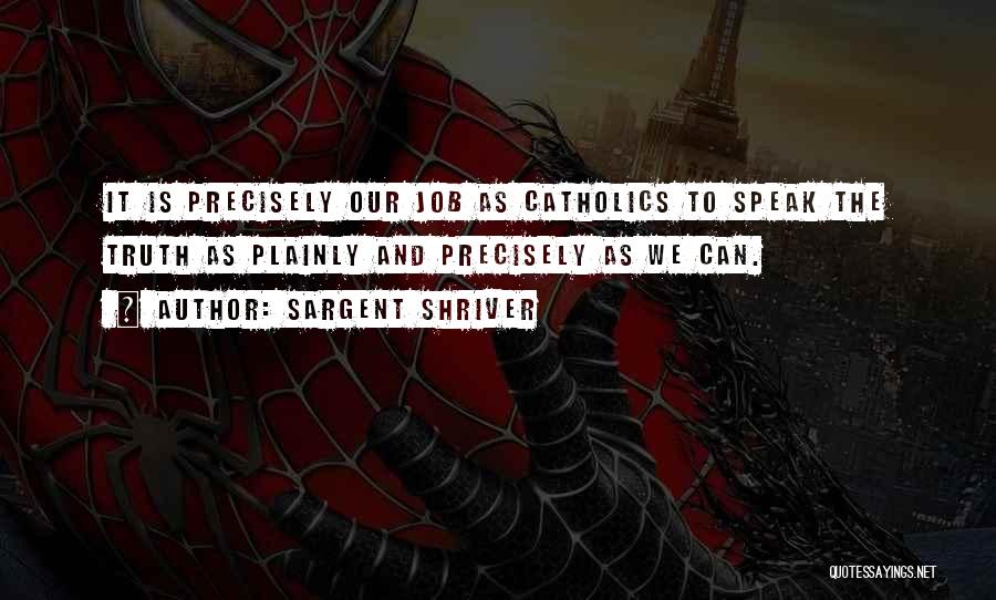 Sargent Shriver Quotes: It Is Precisely Our Job As Catholics To Speak The Truth As Plainly And Precisely As We Can.